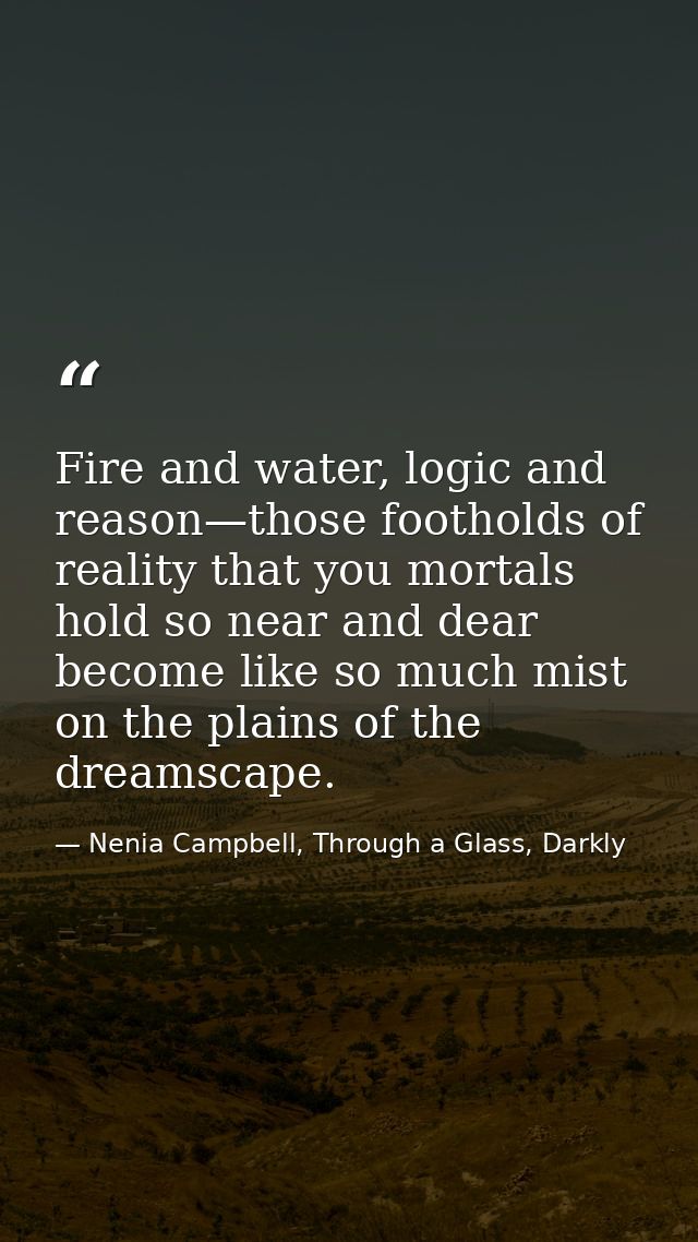 Fire and water, logic and reason—those footholds of reality that you mortals hold so near and dear become like so much m — Nenia Campbell, Through a Glass, Darkly