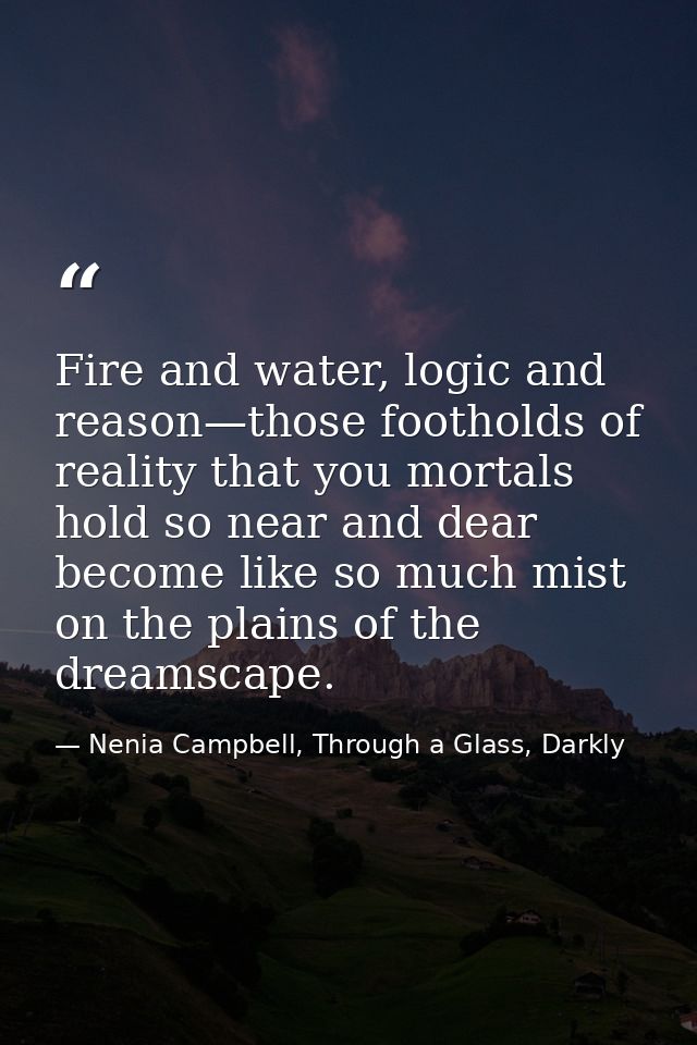 Fire and water, logic and reason—those footholds of reality that you mortals hold so near and dear become like so much m — Nenia Campbell, Through a Glass, Darkly