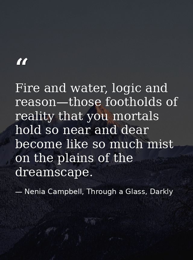 Fire and water, logic and reason—those footholds of reality that you mortals hold so near and dear become like so much m — Nenia Campbell, Through a Glass, Darkly