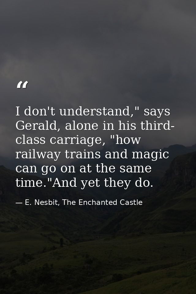 I don't understand," says Gerald, alone in his third- class carriage, "how railway trains and magic can go on at the sam — E. Nesbit, The Enchanted Castle