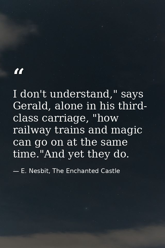 I don't understand," says Gerald, alone in his third- class carriage, "how railway trains and magic can go on at the sam — E. Nesbit, The Enchanted Castle