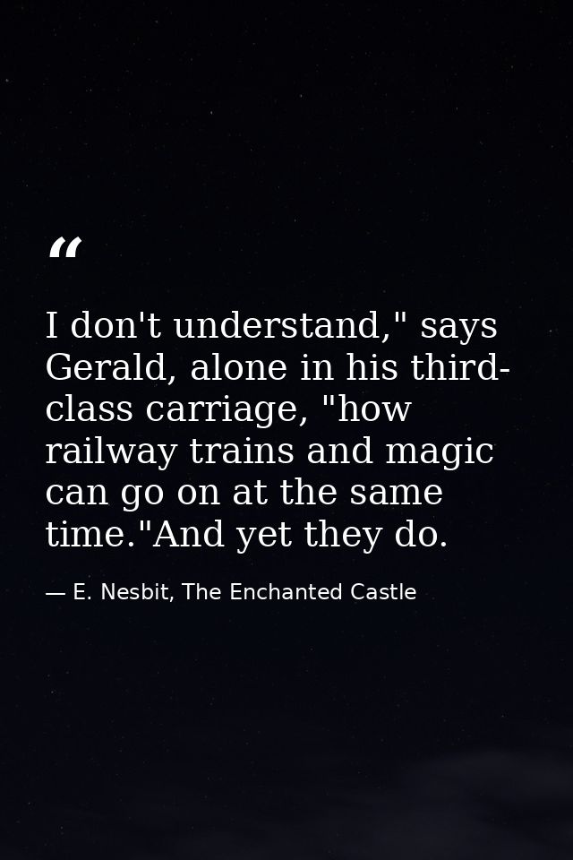 I don't understand," says Gerald, alone in his third- class carriage, "how railway trains and magic can go on at the sam — E. Nesbit, The Enchanted Castle