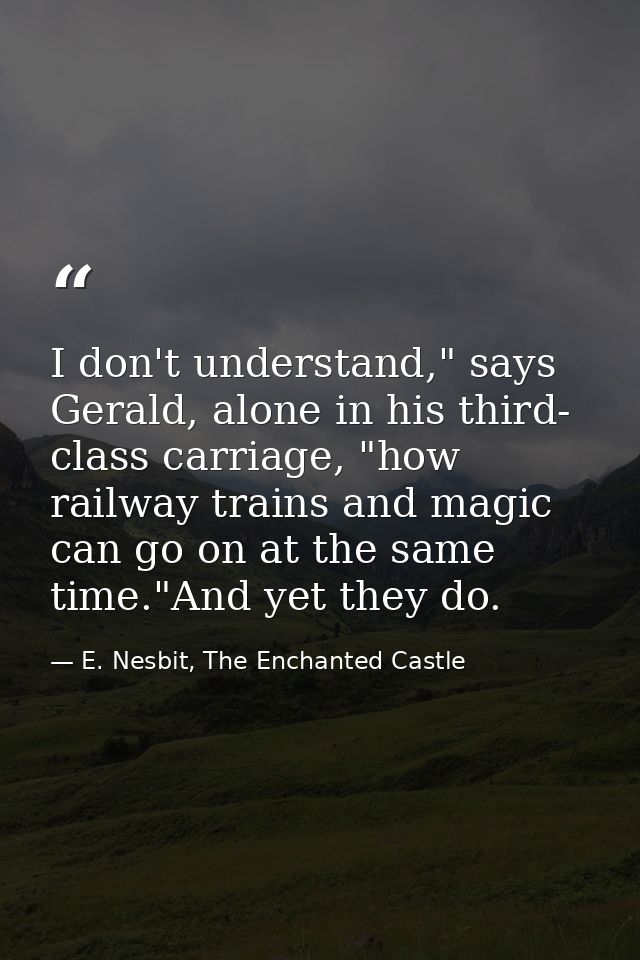 I don't understand," says Gerald, alone in his third- class carriage, "how railway trains and magic can go on at the sam — E. Nesbit, The Enchanted Castle