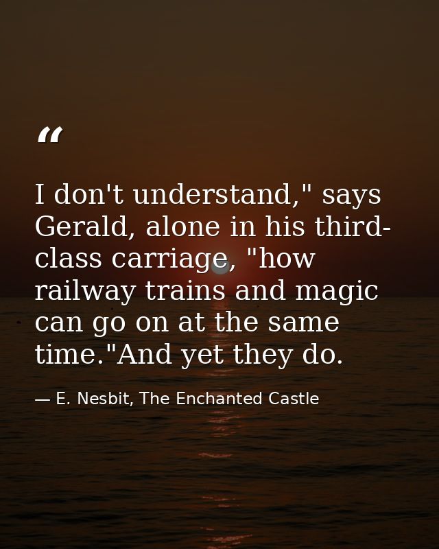 I don't understand," says Gerald, alone in his third- class carriage, "how railway trains and magic can go on at the sam — E. Nesbit, The Enchanted Castle