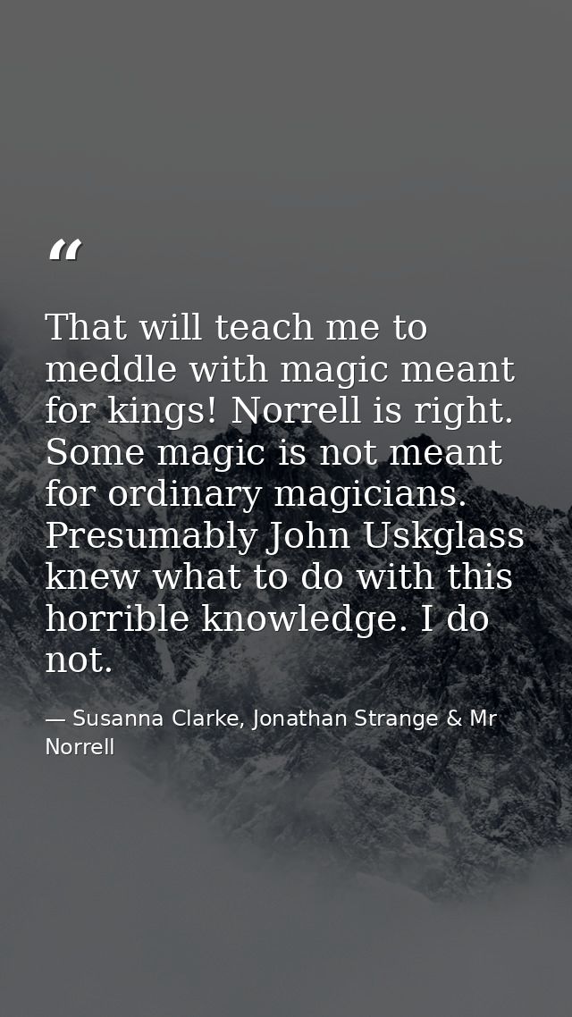 That will teach me to meddle with magic meant for kings! Norrell is right. Some magic is not meant for ordinary magician — Susanna Clarke, Jonathan Strange & Mr Norrell