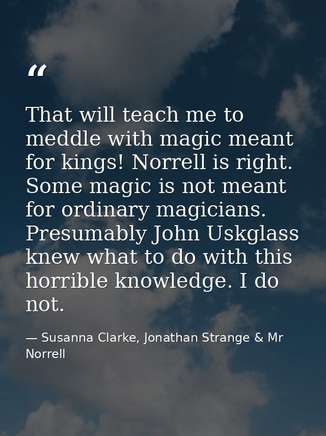 That will teach me to meddle with magic meant for kings! Norrell is right. Some magic is not meant for ordinary magician — Susanna Clarke, Jonathan Strange & Mr Norrell