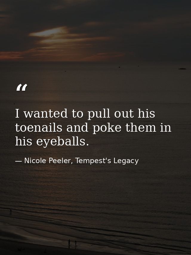 I wanted to pull out his toenails and poke them in his eyeballs. — Nicole Peeler, Tempest's Legacy