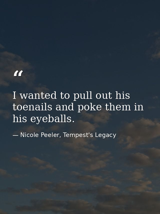 I wanted to pull out his toenails and poke them in his eyeballs. — Nicole Peeler, Tempest's Legacy