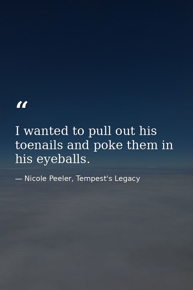 I wanted to pull out his toenails and poke them in his eyeballs. — Nicole Peeler, Tempest's Legacy