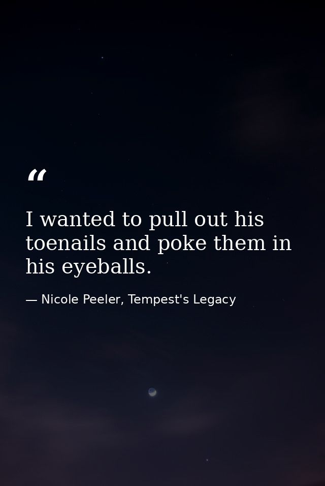 I wanted to pull out his toenails and poke them in his eyeballs. — Nicole Peeler, Tempest's Legacy