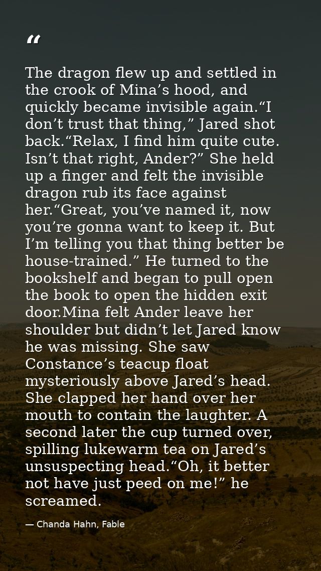 The dragon flew up and settled in the crook of Mina’s hood, and quickly became invisible again.“I don’t trust that thing — Chanda Hahn, Fable