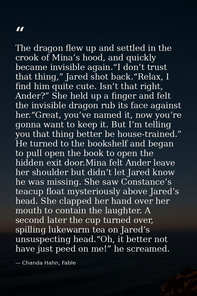 The dragon flew up and settled in the crook of Mina’s hood, and quickly became invisible again.“I don’t trust that thing — Chanda Hahn, Fable