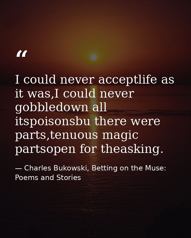 I could never acceptlife as it was,I could never gobbledown all itspoisonsbu there were parts,tenuous magic partsopen fo — Charles Bukowski, Betting on the Muse: Poems and Stories