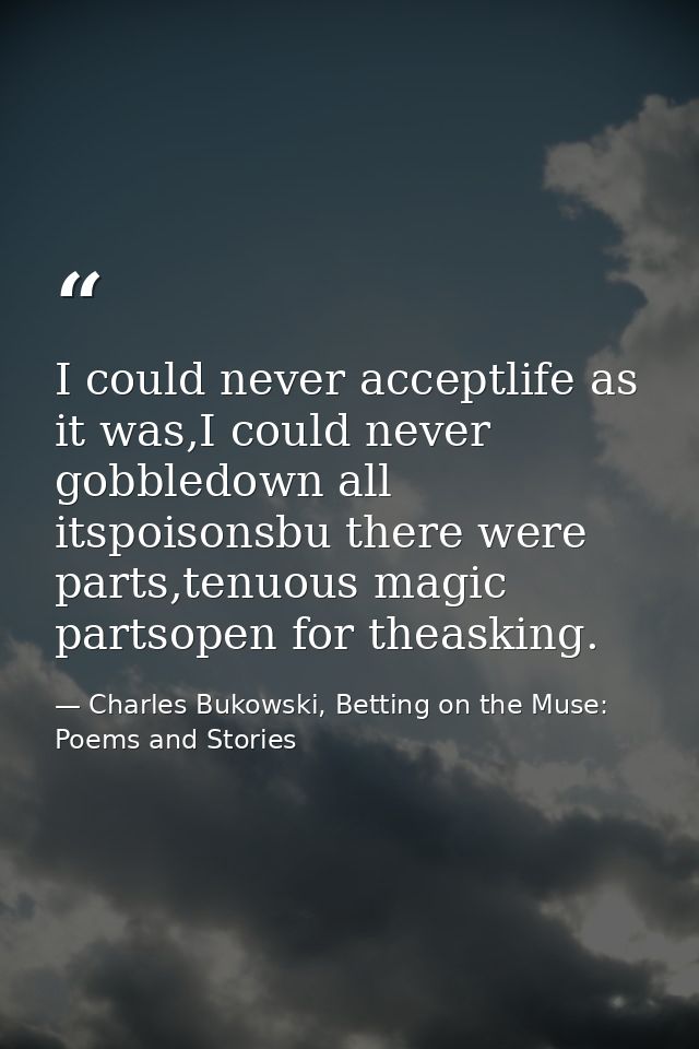 I could never acceptlife as it was,I could never gobbledown all itspoisonsbu there were parts,tenuous magic partsopen fo — Charles Bukowski, Betting on the Muse: Poems and Stories