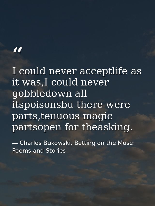 I could never acceptlife as it was,I could never gobbledown all itspoisonsbu there were parts,tenuous magic partsopen fo — Charles Bukowski, Betting on the Muse: Poems and Stories