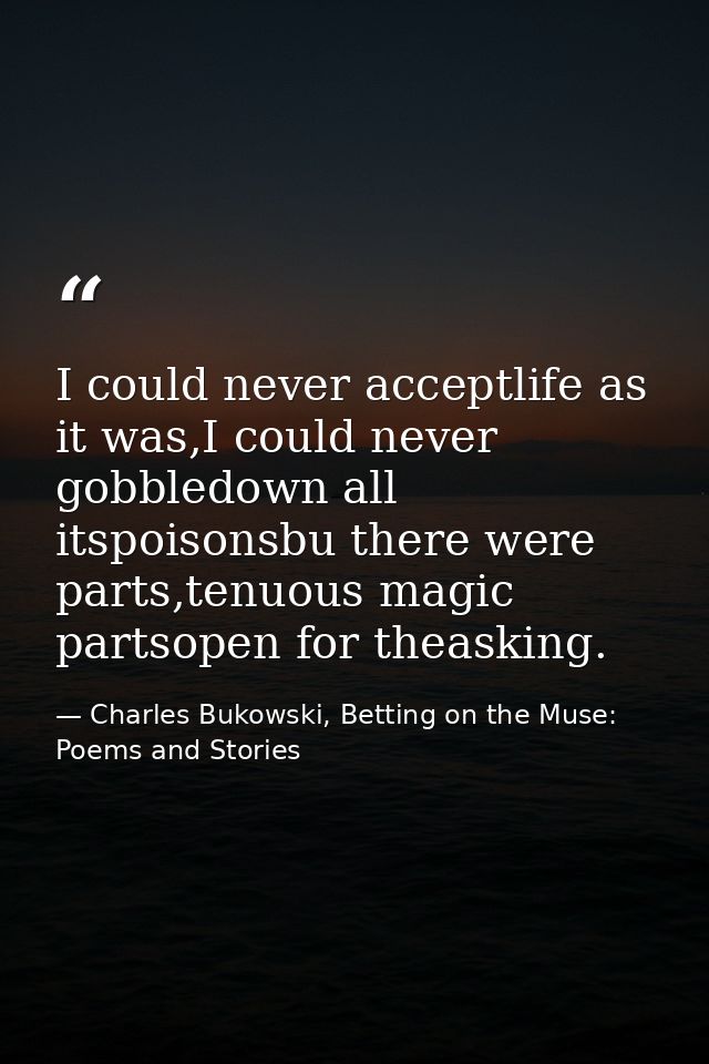 I could never acceptlife as it was,I could never gobbledown all itspoisonsbu there were parts,tenuous magic partsopen fo — Charles Bukowski, Betting on the Muse: Poems and Stories