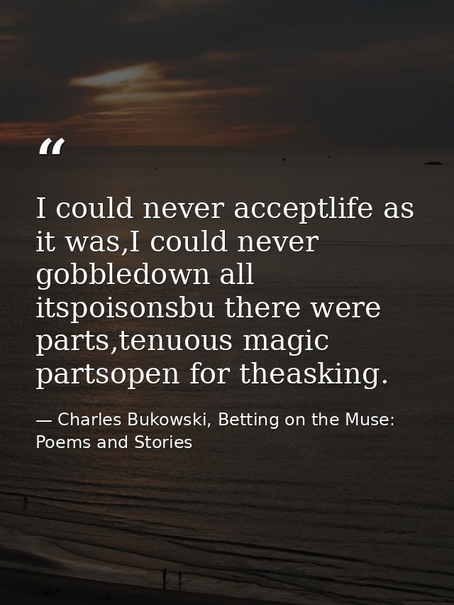 I could never acceptlife as it was,I could never gobbledown all itspoisonsbu there were parts,tenuous magic partsopen fo — Charles Bukowski, Betting on the Muse: Poems and Stories