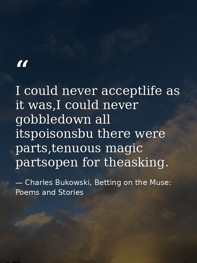 I could never acceptlife as it was,I could never gobbledown all itspoisonsbu there were parts,tenuous magic partsopen fo — Charles Bukowski, Betting on the Muse: Poems and Stories