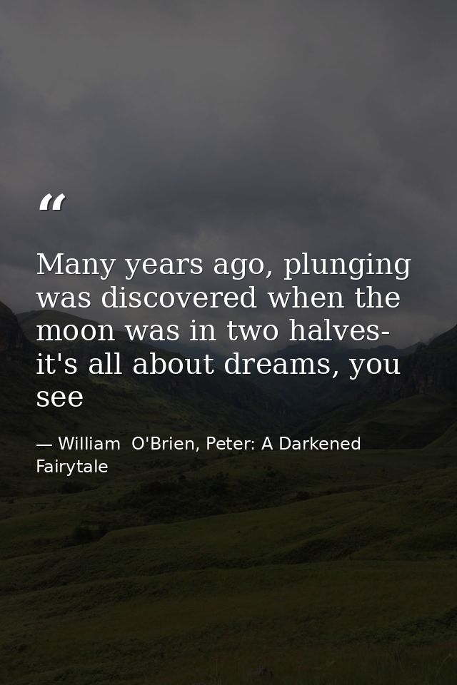 Many years ago, plunging was discovered when the moon was in two halves- it's all about dreams, you see — William  O'Brien, Peter: A Darkened Fairytale