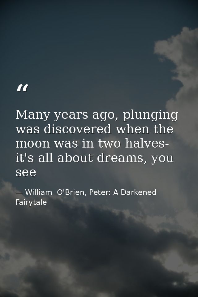 Many years ago, plunging was discovered when the moon was in two halves- it's all about dreams, you see — William  O'Brien, Peter: A Darkened Fairytale