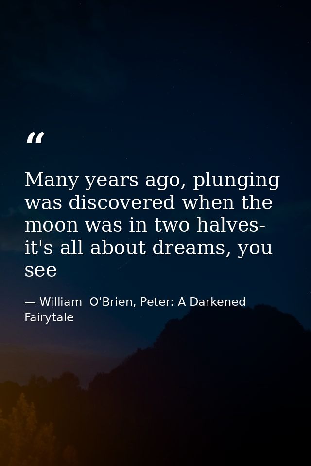 Many years ago, plunging was discovered when the moon was in two halves- it's all about dreams, you see — William  O'Brien, Peter: A Darkened Fairytale