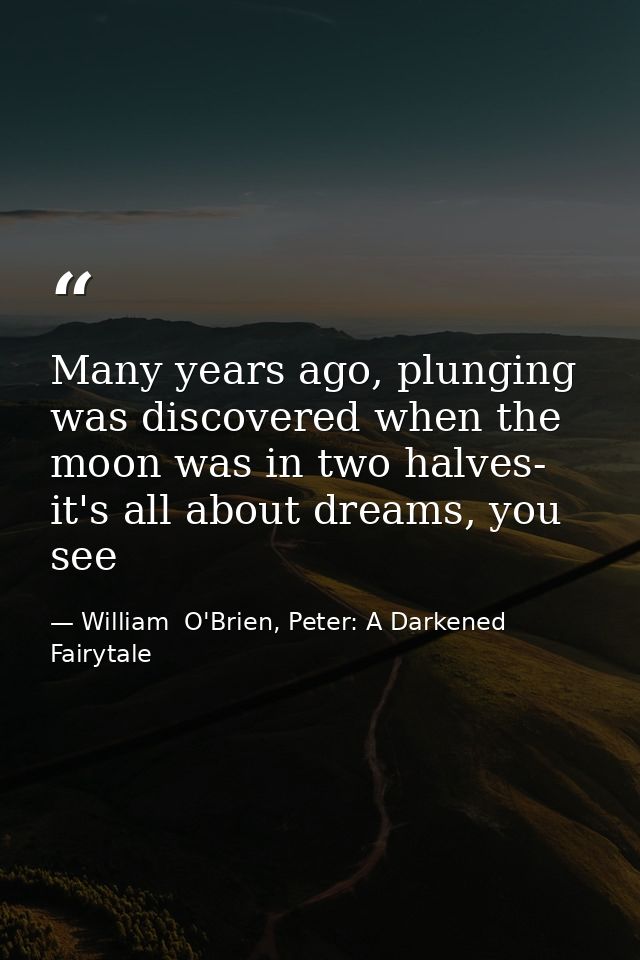 Many years ago, plunging was discovered when the moon was in two halves- it's all about dreams, you see — William  O'Brien, Peter: A Darkened Fairytale