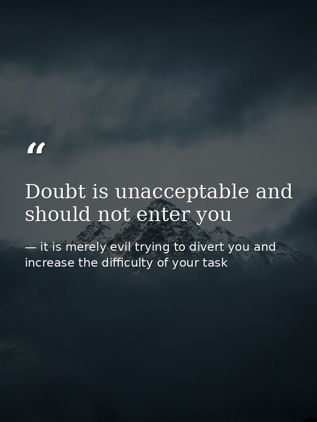 Doubt is unacceptable and should not enter you — it is merely evil trying to divert you and increase the difficulty of your task