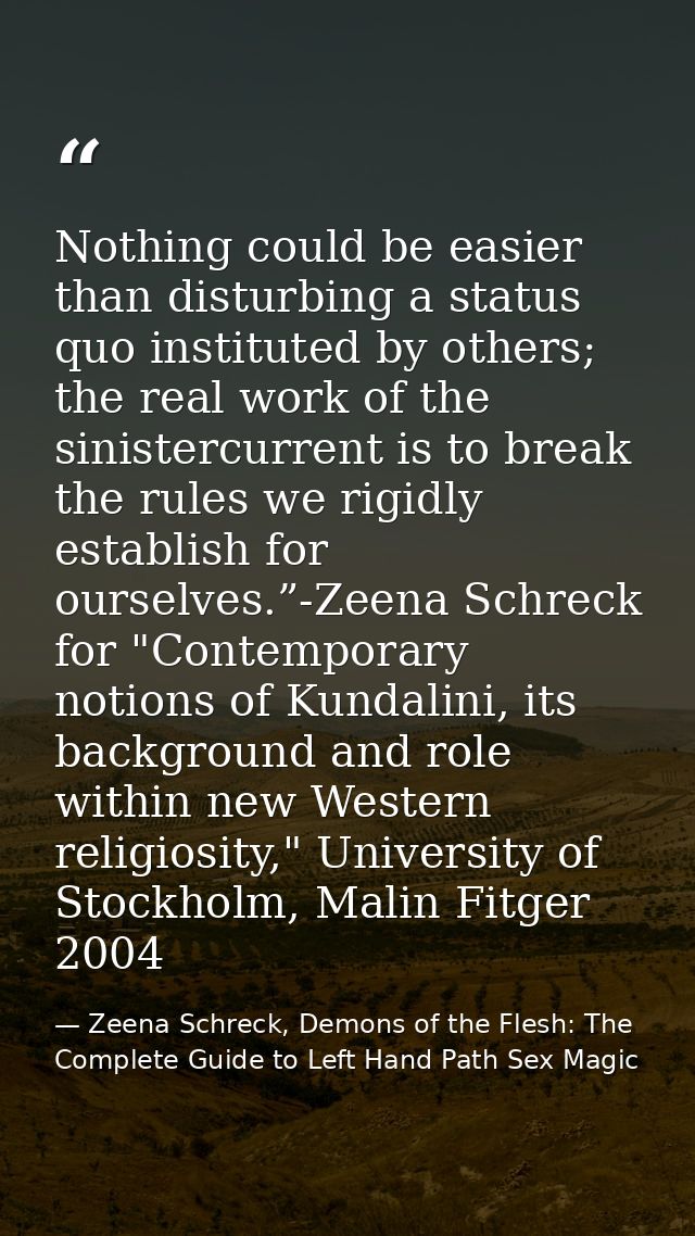 Nothing could be easier than disturbing a status quo instituted by others; the real work of the sinistercurrent is to br — Zeena Schreck, Demons of the Flesh: The Complete Guide to Left Hand Path Sex Magic