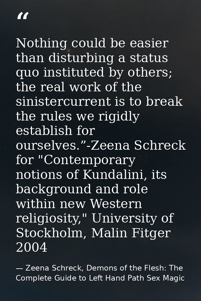Nothing could be easier than disturbing a status quo instituted by others; the real work of the sinistercurrent is to br — Zeena Schreck, Demons of the Flesh: The Complete Guide to Left Hand Path Sex Magic
