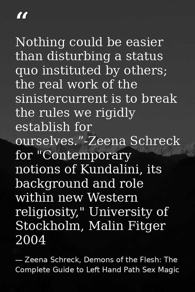 Nothing could be easier than disturbing a status quo instituted by others; the real work of the sinistercurrent is to br — Zeena Schreck, Demons of the Flesh: The Complete Guide to Left Hand Path Sex Magic