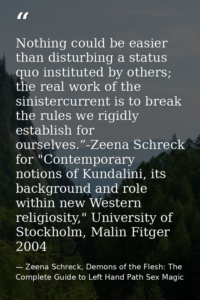 Nothing could be easier than disturbing a status quo instituted by others; the real work of the sinistercurrent is to br — Zeena Schreck, Demons of the Flesh: The Complete Guide to Left Hand Path Sex Magic