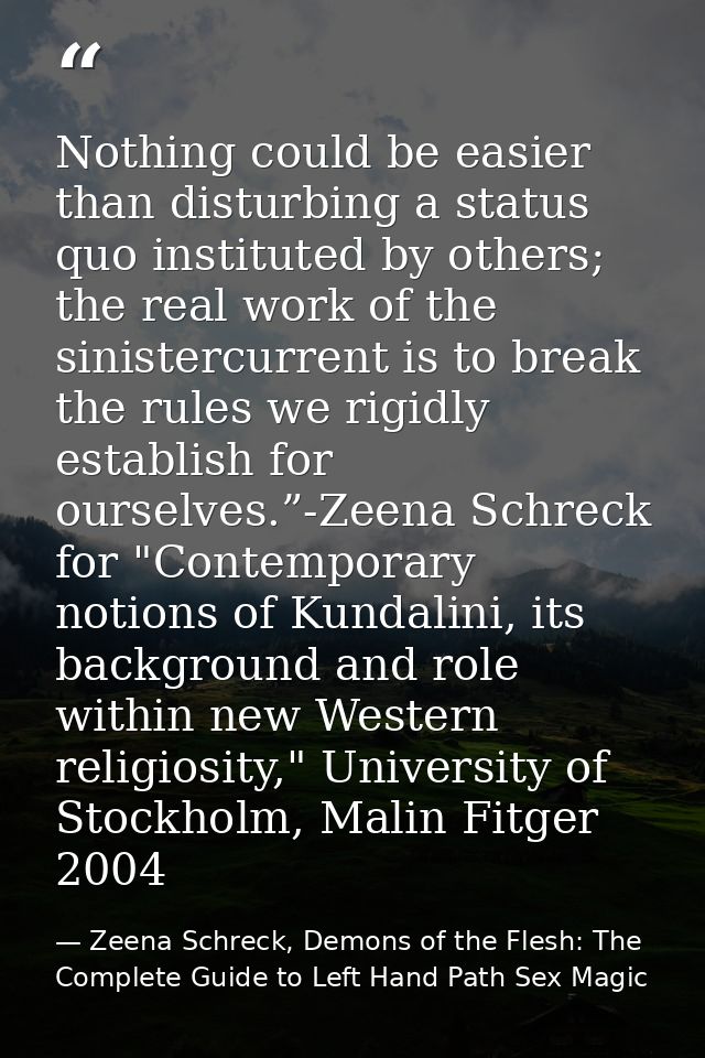Nothing could be easier than disturbing a status quo instituted by others; the real work of the sinistercurrent is to br — Zeena Schreck, Demons of the Flesh: The Complete Guide to Left Hand Path Sex Magic
