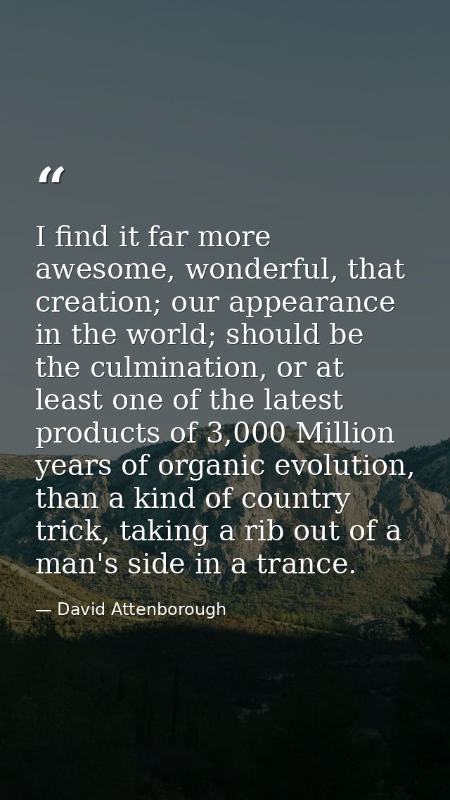 I find it far more awesome, wonderful, that creation; our appearance in the world; should be the culmination, or at leas — David Attenborough