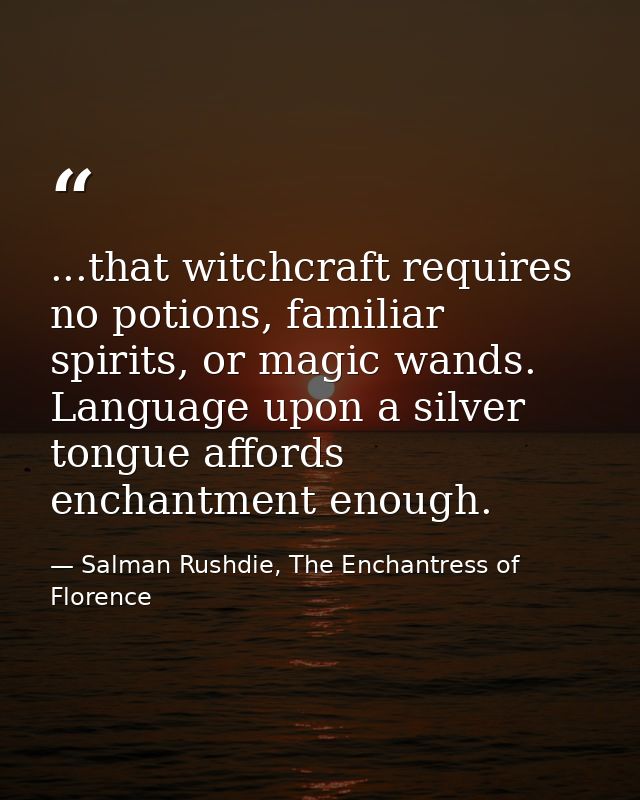 ...that witchcraft requires no potions, familiar spirits, or magic wands. Language upon a silver tongue affords enchantm — Salman Rushdie, The Enchantress of Florence