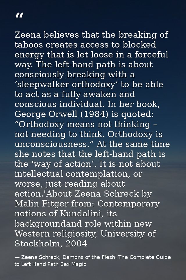 Zeena believes that the breaking of taboos creates access to blocked energy that is let loose in a forceful way. The lef — Zeena Schreck, Demons of the Flesh: The Complete Guide to Left Hand Path Sex Magic