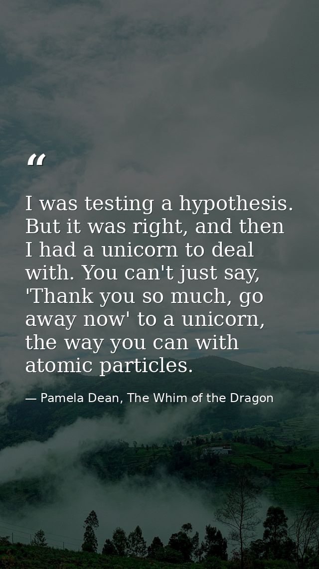 I was testing a hypothesis. But it was right, and then I had a unicorn to deal with. You can't just say, 'Thank you so m — Pamela Dean, The Whim of the Dragon