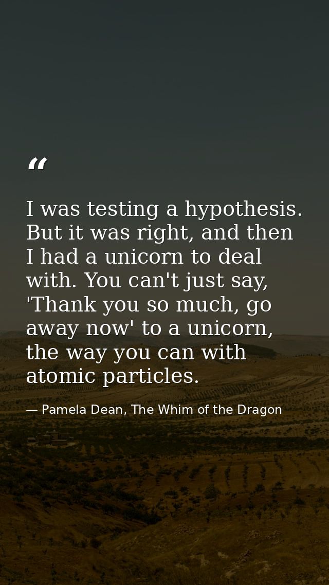 I was testing a hypothesis. But it was right, and then I had a unicorn to deal with. You can't just say, 'Thank you so m — Pamela Dean, The Whim of the Dragon
