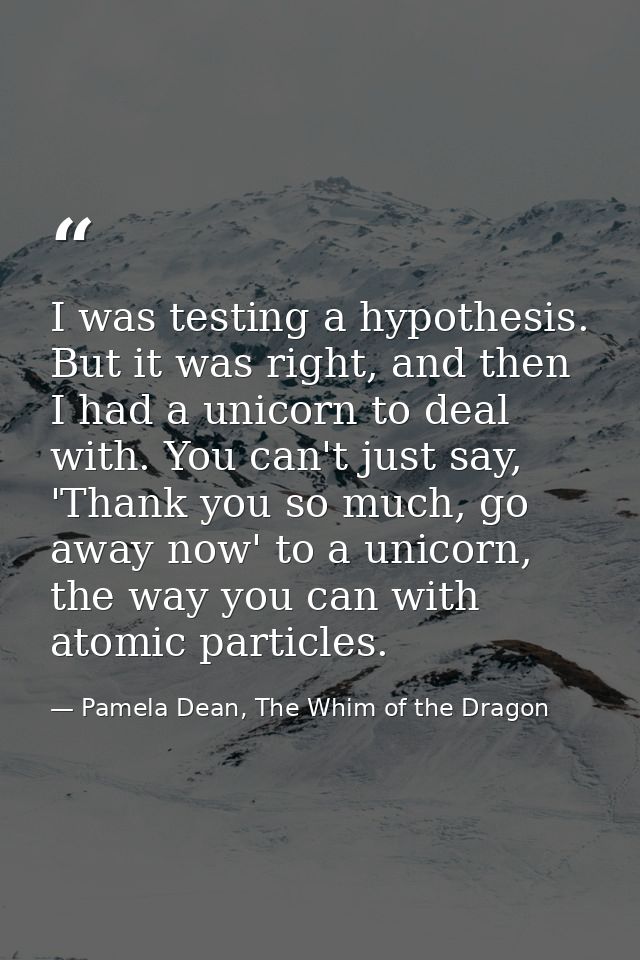I was testing a hypothesis. But it was right, and then I had a unicorn to deal with. You can't just say, 'Thank you so m — Pamela Dean, The Whim of the Dragon