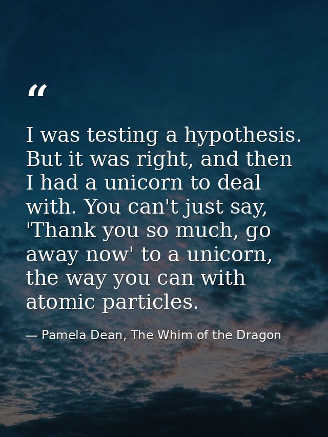 I was testing a hypothesis. But it was right, and then I had a unicorn to deal with. You can't just say, 'Thank you so m — Pamela Dean, The Whim of the Dragon