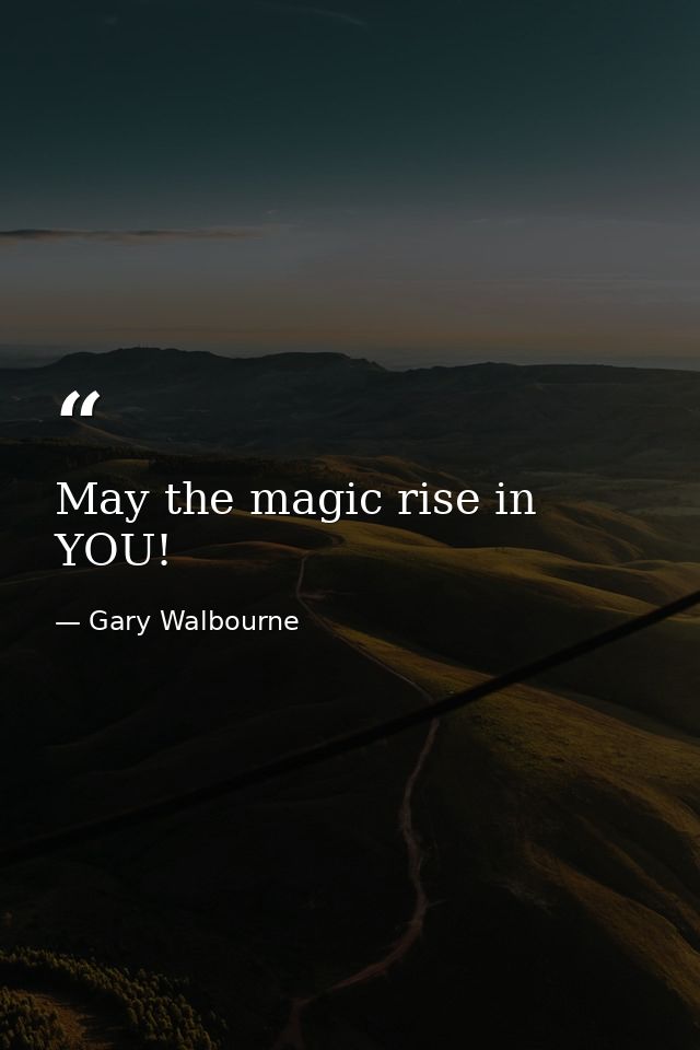May the magic rise in YOU! — Gary Walbourne
