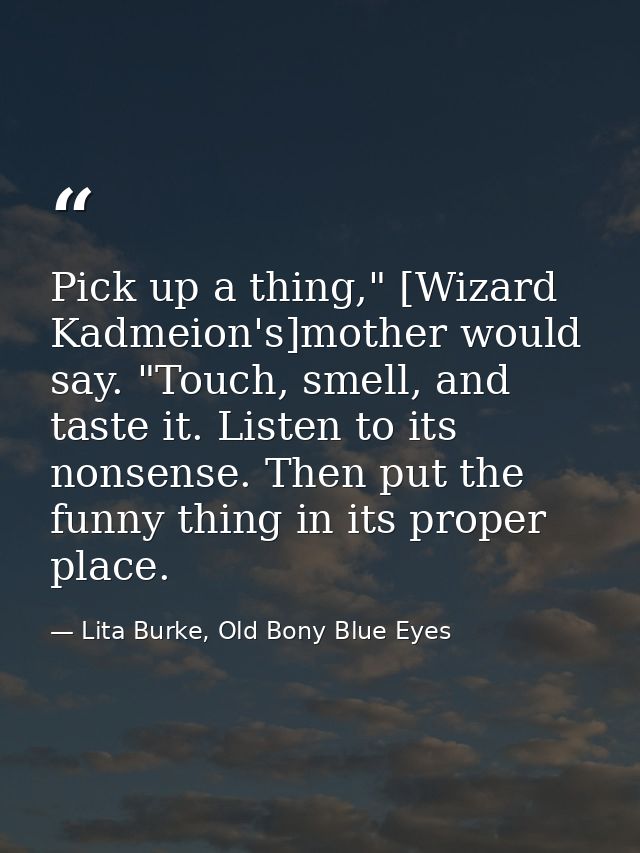 Pick up a thing," [Wizard Kadmeion's]mother would say. "Touch, smell, and taste it. Listen to its nonsense. Then put the — Lita Burke, Old Bony Blue Eyes