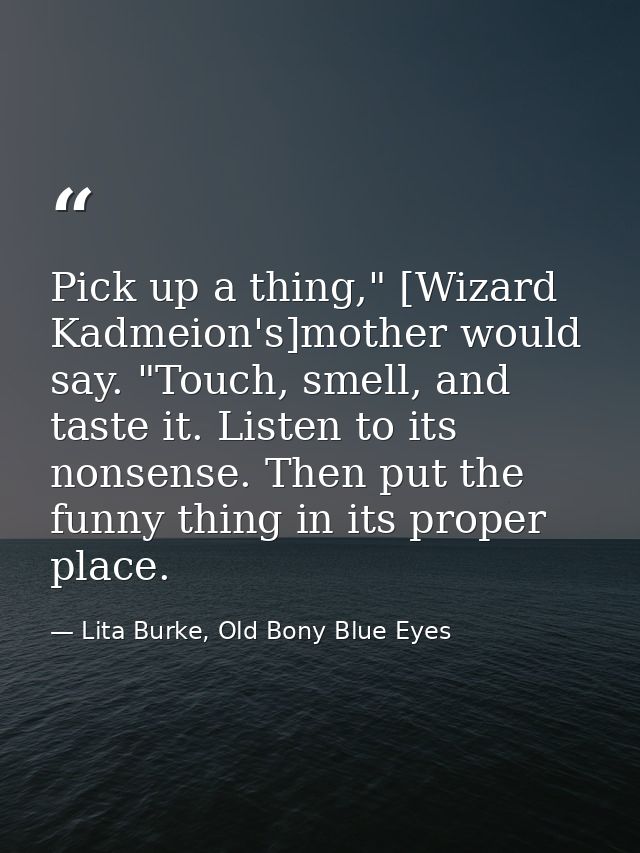 Pick up a thing," [Wizard Kadmeion's]mother would say. "Touch, smell, and taste it. Listen to its nonsense. Then put the — Lita Burke, Old Bony Blue Eyes