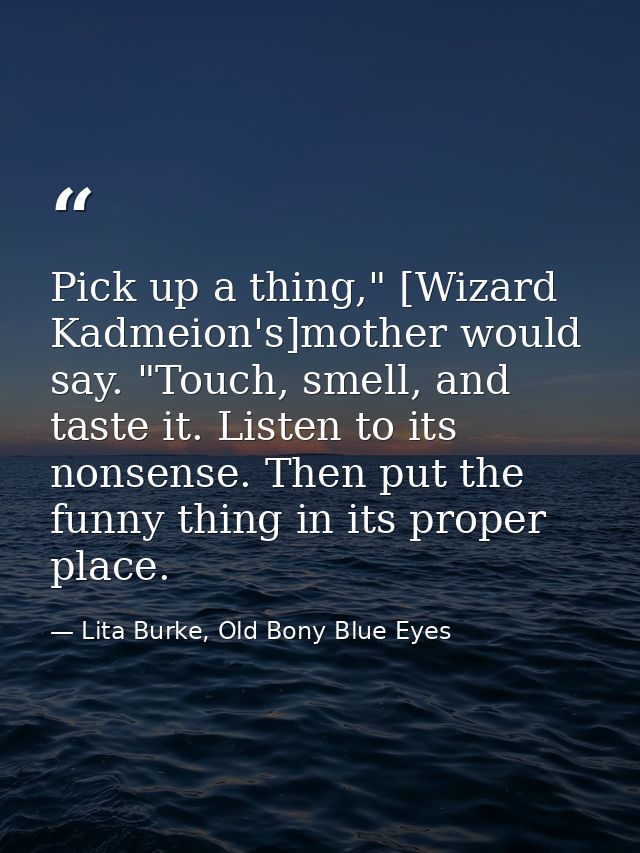 Pick up a thing," [Wizard Kadmeion's]mother would say. "Touch, smell, and taste it. Listen to its nonsense. Then put the — Lita Burke, Old Bony Blue Eyes