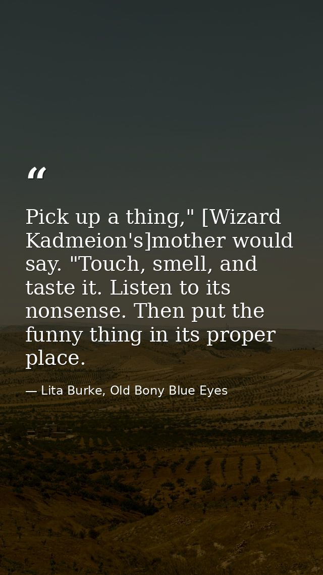 Pick up a thing," [Wizard Kadmeion's]mother would say. "Touch, smell, and taste it. Listen to its nonsense. Then put the — Lita Burke, Old Bony Blue Eyes