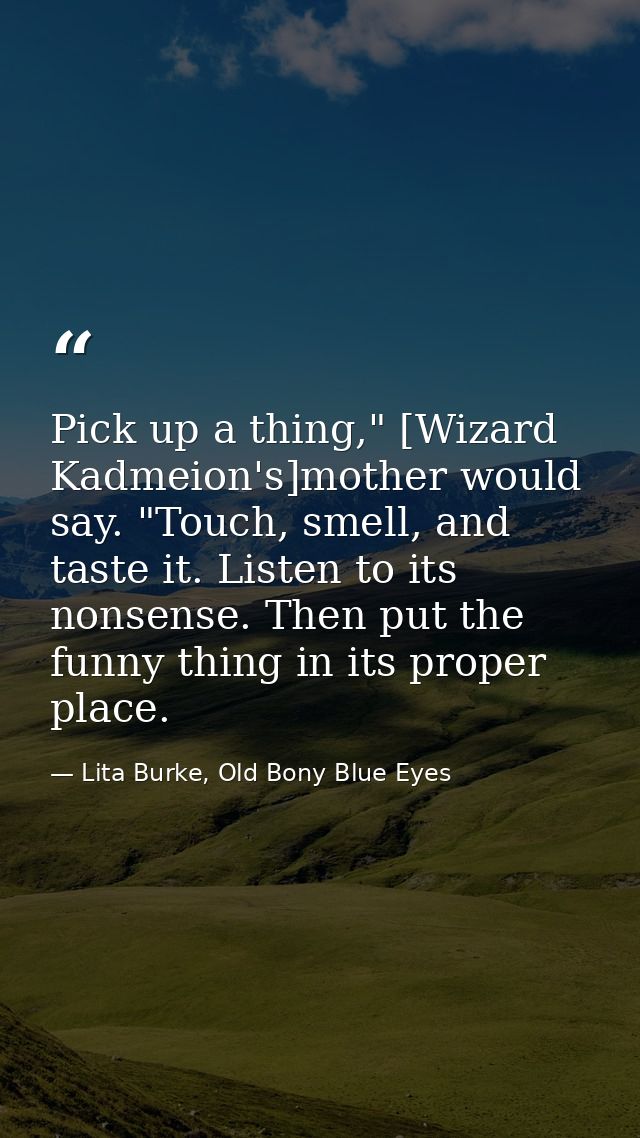 Pick up a thing," [Wizard Kadmeion's]mother would say. "Touch, smell, and taste it. Listen to its nonsense. Then put the — Lita Burke, Old Bony Blue Eyes