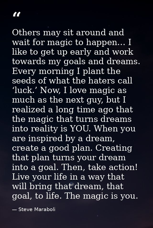 Others may sit around and wait for magic to happen… I like to get up early and work towards my goals and dreams. Every m — Steve Maraboli