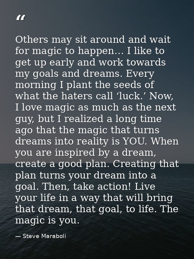 Others may sit around and wait for magic to happen… I like to get up early and work towards my goals and dreams. Every m — Steve Maraboli