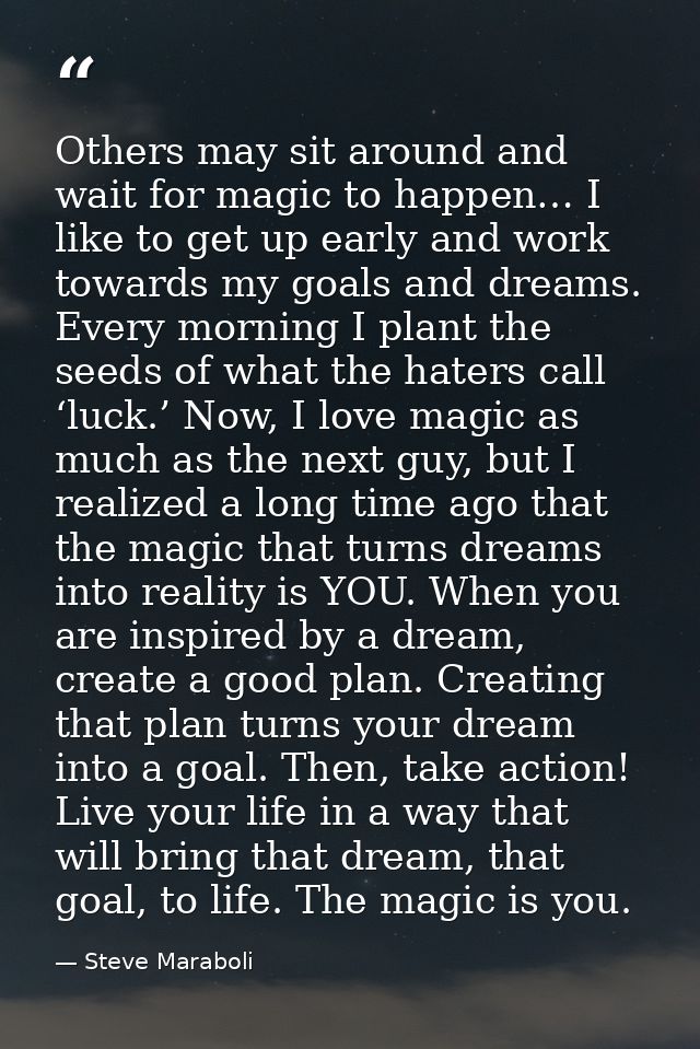 Others may sit around and wait for magic to happen… I like to get up early and work towards my goals and dreams. Every m — Steve Maraboli