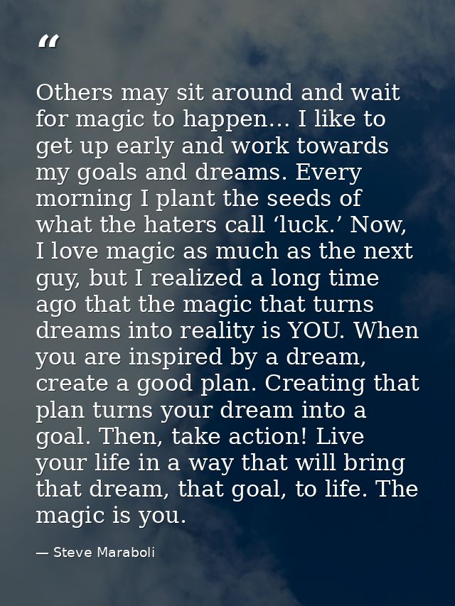 Others may sit around and wait for magic to happen… I like to get up early and work towards my goals and dreams. Every m — Steve Maraboli
