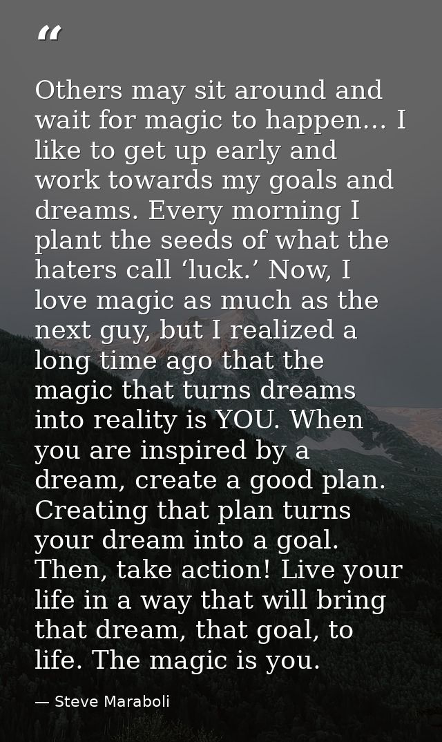 Others may sit around and wait for magic to happen… I like to get up early and work towards my goals and dreams. Every m — Steve Maraboli